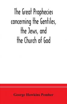 The great prophecies concerning the Gentiles the Jews and the Church of God