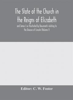 The State of the Church in the Reigns of Elizabeth and James I as Illustrated by Documents relating to the Diocese of Lincoln (Volume I)