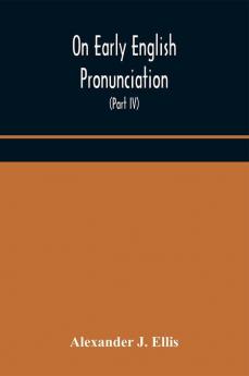 On Early English Pronunciation With Especial Reference to Shakspere and Chaucer Containing an Investigation on the Correspondence of writing with Speech in England from the anglosaxon period to the present day preceded by a systematic notation of all