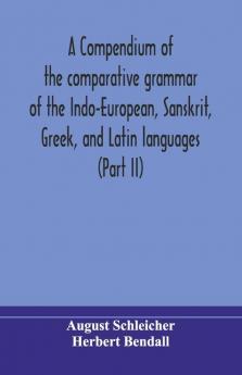 A Compendium Of The Comparative Grammar Of The Indo-European Sanskrit Greek And Latin Languages (Part Ii)