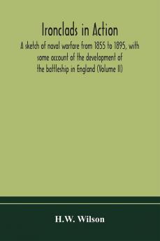 Ironclads in action; a sketch of naval warfare from 1855 to 1895 with some account of the development of the battleship in England (Volume II)