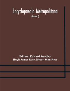 Encyclopaedia metropolitana; or Universal dictionary of knowledge; On an Original plan Projected by the late Samual Taylor Coleridge; comprising the twofold advantage of a philosophical and an alphabetical arrangement (Volume I) First Division Pure Scie