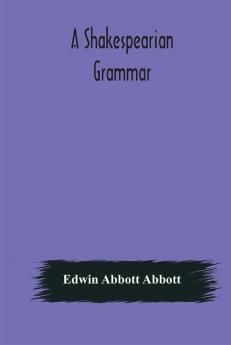 A Shakespearian grammar. An attempt to illustrate some of the differences between Elizabethan and modern English. For the use of schools