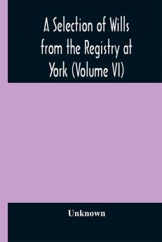 A Selection of Wills from the Registry at York (Volume VI)