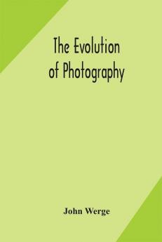 The evolution of photography : with a chronological record of discoveries inventions etc. contributions to photographic literature and personal reminiscences extending over forty years