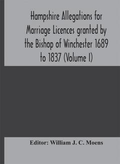 Hampshire Allegations for Marriage Licences granted by the Bishop of Winchester 1689 to 1837 (Volume I)