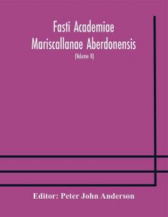 Fasti Academiae Mariscallanae Aberdonensis : selections from the records of the Marischal College and University (Volume II) Officers Graduates and Alumni