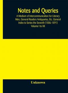 Notes and queries; A Medium of Intercommunication for Literary Men General Readers Antiquaries Etc. General Index to Series the Seventh (1886-1891) Volume I to XII