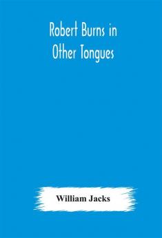 Robert Burns in other tongues : a critical review of the translations of the songs & poems of Robert Burns