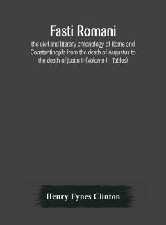 Fasti romani the civil and literary chronology of Rome and Constantinople from the death of Augustus to the death of Justin II (Volume I - Tables)
