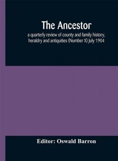 The Ancestor; a quarterly review of county and family history heraldry and antiquities (Number X) July 1904