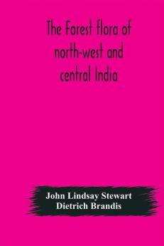 The Forest Flora Of North-West And Central India : A Handbook Of The Indigenous Trees And Shrubs Of Those Countries