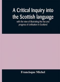 A critical inquiry into the Scottish language with the view of illustrating the rise and progress of civilisation in Scotland