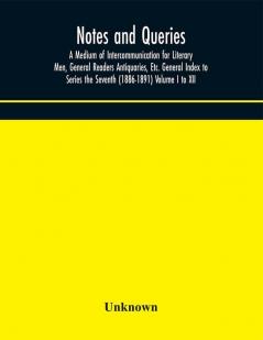 Notes and queries; A Medium of Intercommunication for Literary Men General Readers Antiquaries Etc. General Index to Series the Seventh (1886-1891) Volume I to XII