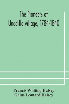 The pioneers of Unadilla village 1784-1840 Reminiscences of Village Life and of Panama and California from 184O to 1850