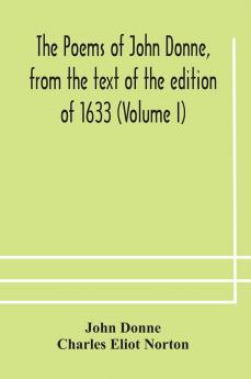 The poems of John Donne from the text of the edition of 1633 (Volume I)