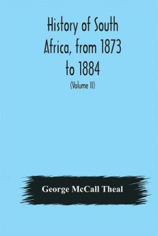 History of South Africa from 1873 to 1884 twelve eventful years with continuation of the history of Galekaland Tembuland Pondoland and Bethshuanaland until the annexation of those territories to the Cape Colony and of Zululand until its annexa