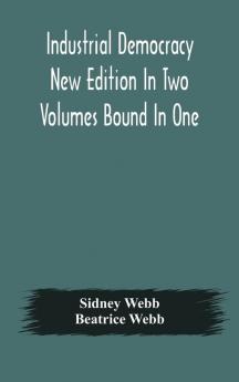 Industrial democracy New Edition In Two Volumes Bound In One