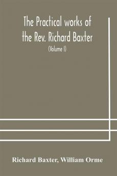 The practical works of the Rev. Richard Baxter with a life of the author and a critical examination of his writings (Volume I)