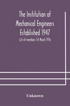 The Institution of Mechanical Engineers Established 1947; List of members 1st March 1916; Articles and By-Laws