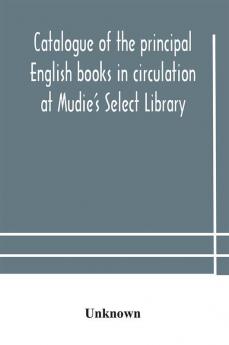 Catalogue of the principal English books in circulation at Mudie's Select Library (founded 1842) For French German Dutch Italian Russian Scandinavian and Spanish Books See Separate Catalogue January 1907