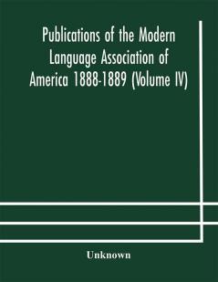 Publications of the Modern Language Association of America 1888-1889 (Volume IV)