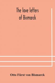 The Love Letters Of Bismarck; Being Letters To His Fiancée And Wife, 1846-1889; Authorized By Prince Herbert Von Bismarck And Translated From The German Under The Supervision Of Charlton T. Lewis