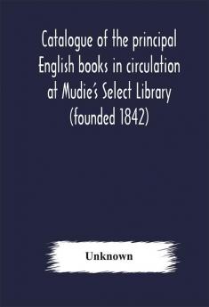 Catalogue of the principal English books in circulation at Mudie's Select Library (founded 1842) For French German Dutch Italian Russian Scandinavian and Spanish Books See Separate Catalogue January 1907