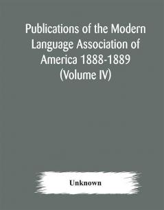 Publications of the Modern Language Association of America 1888-1889 (Volume IV)