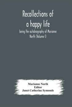 Recollections of a happy life being the autobiography of Marianne North (Volume I)