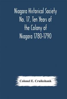 Niagara Historical Society No. 17 Ten Years of the Colony of Niagara 1780-1790