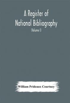 A register of national bibliography with a selection of the chief bibliographical books and articles printed in other countries (Volume I)