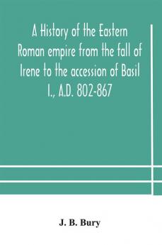 A history of the Eastern Roman empire from the fall of Irene to the accession of Basil I. A.D. 802-867