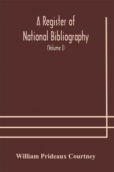 A register of national bibliography with a selection of the chief bibliographical books and articles printed in other countries (Volume I)