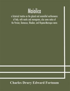 Maiolica : a historical treatise on the glazed and enamelled earthenwares of Italy with marks and monograms also some notice of the Persian Damascus Rhodian and Hispano-Moresque wares