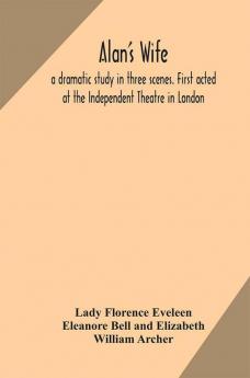 Alan's wife; a dramatic study in three scenes. First acted at the Independent Theatre in London