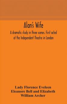 Alan's wife; a dramatic study in three scenes. First acted at the Independent Theatre in London