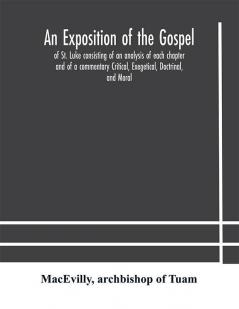 An exposition of the Gospel of St. Luke consisting of an analysis of each chapter and of a commentary Critical Exegetical Doctrinal and Moral