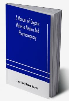 A manual of organic materia medica and pharmacognosy; an introduction to the study of the vegetable kingdom and the vegetable and animal drugs (with syllabus of inorganic remedial agents) comprising the botanical and physical characteristics source cons