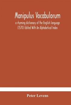 Manipulus vocabulorum: a rhyming dictionary of the English language (1570) Edited With An Alphabetical Index