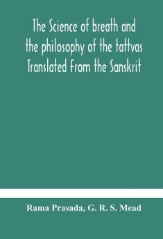 The Science Of Breath And The Philosophy Of The Tattvas Translated From The Sanskrit With Introductory And Explanatory Essays On Nature S Finer Forces