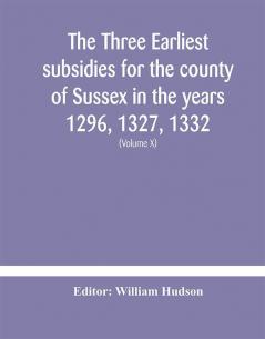 The three earliest subsidies for the county of Sussex in the years 1296 1327 1332. With some remarks on the origin of local administration in the county through borowes or tithings (Volume X)