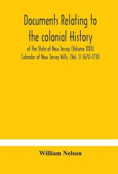 Documents relating to the colonial History of the State of New Jersey (Volume XXII) Calendar of New Jersey Wills (Vol. I) 1670-1730