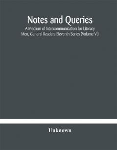 Notes and queries; A Medium of Intercommunication for Literary Men General Readers Eleventh Series (Volume VI)