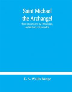 Saint Michael the archangel : three encomiums by Theodosius archbishop of Alexandria; Severus patriarch of Antioch; and Eustathius bishop of Trake : the Coptic texts with extracts from Arabic and Ethiopian versions