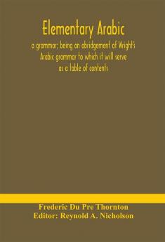 Elementary Arabic: a grammar; being an abridgement of Wright's Arabic grammar to which it will serve as a table of contents