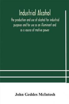 Industrial alcohol the production and use of alcohol for industrial purposes and for use as an illuminant and as a source of motive power