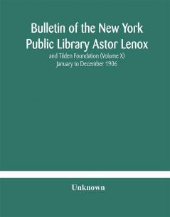 Bulletin of the New York Public Library Astor Lenox and Tilden Foundation (Volume X) January to December 1906