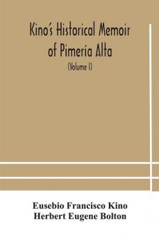 Kino'S Historical Memoir Of Pimería Alta; A Contemporary Account Of The Beginnings Of California, Sonora, And Arizona (Volume I)