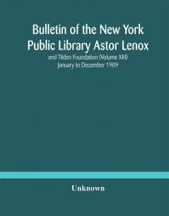 Bulletin of the New York Public Library Astor Lenox and Tilden Foundation (Volume XIII) January to December 1909